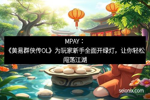 MPAY：《黄易群侠传OL》为玩家新手全面开绿灯，让你轻松闯荡江湖