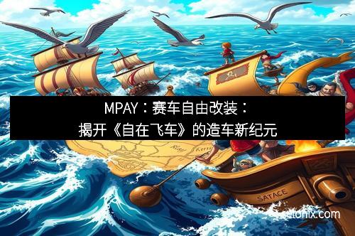 MPAY：赛车自由改装：揭开《自在飞车》的造车新纪元